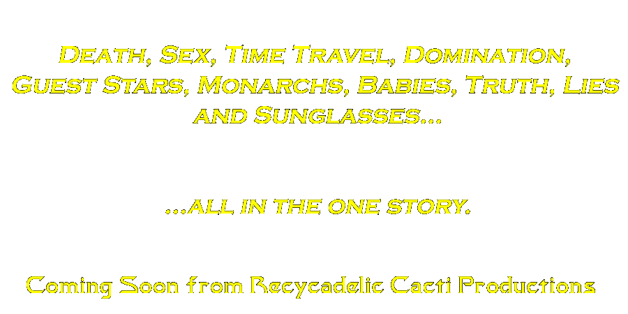 Death, Sex, Time Travel, Domination, Guest Stars, Monarchs, Babies, Truth, Lies and Sunglasses... ...all in the one story. Coming soon from Recycadelic Cacti Productions